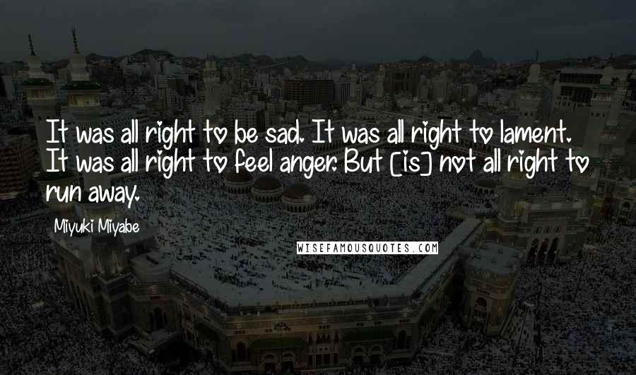 Miyuki Miyabe Quotes: It was all right to be sad. It was all right to lament. It was all right to feel anger. But [is] not all right to run away.