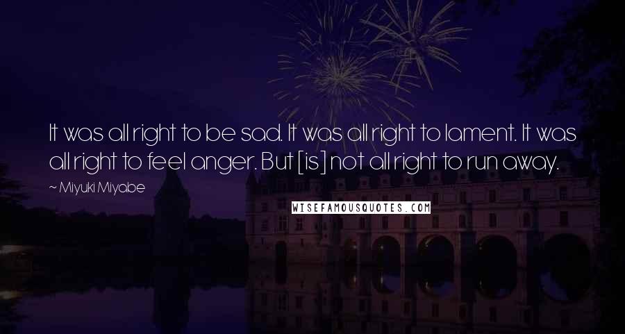 Miyuki Miyabe Quotes: It was all right to be sad. It was all right to lament. It was all right to feel anger. But [is] not all right to run away.