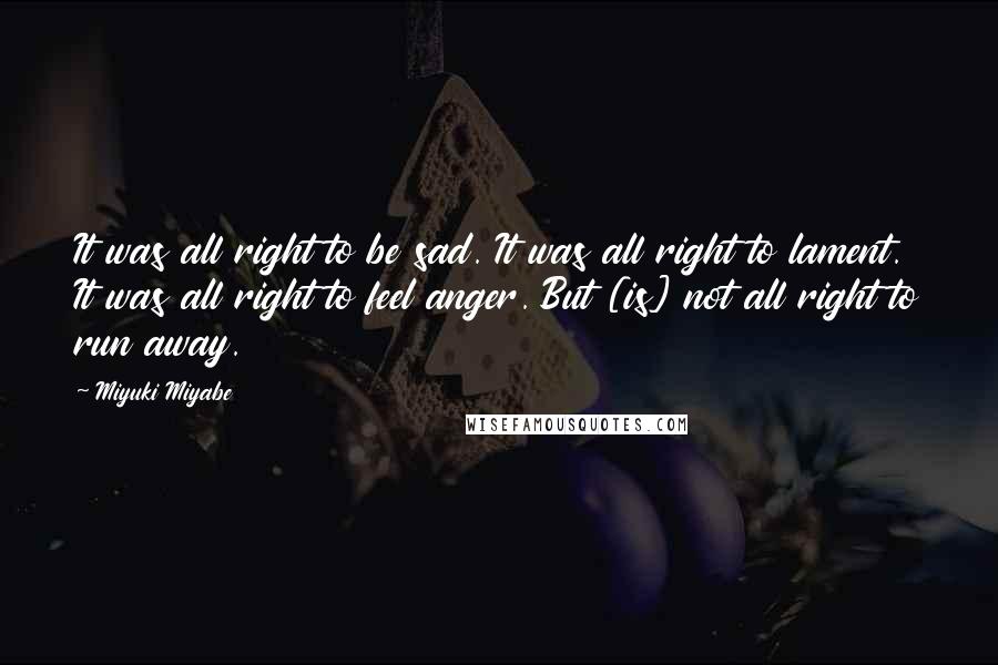 Miyuki Miyabe Quotes: It was all right to be sad. It was all right to lament. It was all right to feel anger. But [is] not all right to run away.