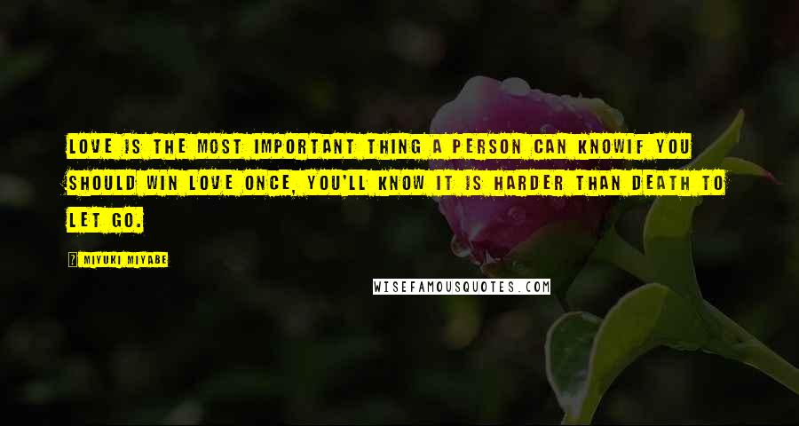 Miyuki Miyabe Quotes: Love is the most important thing a person can knowIf you should win love once, you'll know it is harder than death to let go.