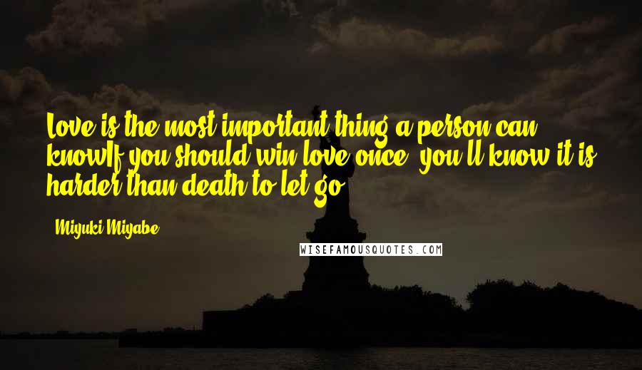 Miyuki Miyabe Quotes: Love is the most important thing a person can knowIf you should win love once, you'll know it is harder than death to let go.