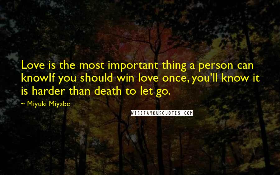 Miyuki Miyabe Quotes: Love is the most important thing a person can knowIf you should win love once, you'll know it is harder than death to let go.