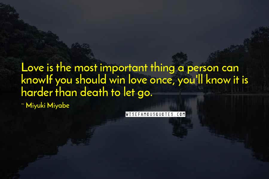 Miyuki Miyabe Quotes: Love is the most important thing a person can knowIf you should win love once, you'll know it is harder than death to let go.