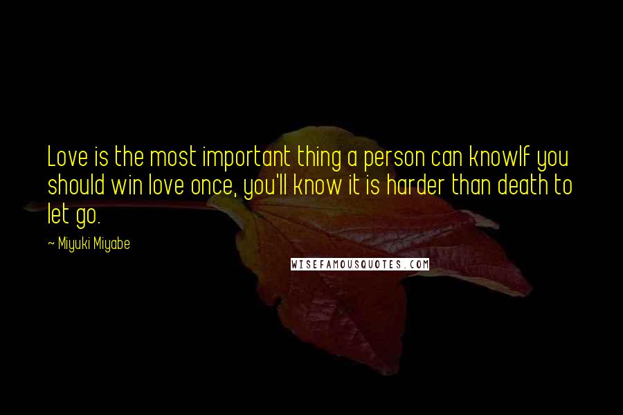 Miyuki Miyabe Quotes: Love is the most important thing a person can knowIf you should win love once, you'll know it is harder than death to let go.
