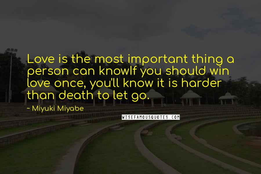 Miyuki Miyabe Quotes: Love is the most important thing a person can knowIf you should win love once, you'll know it is harder than death to let go.