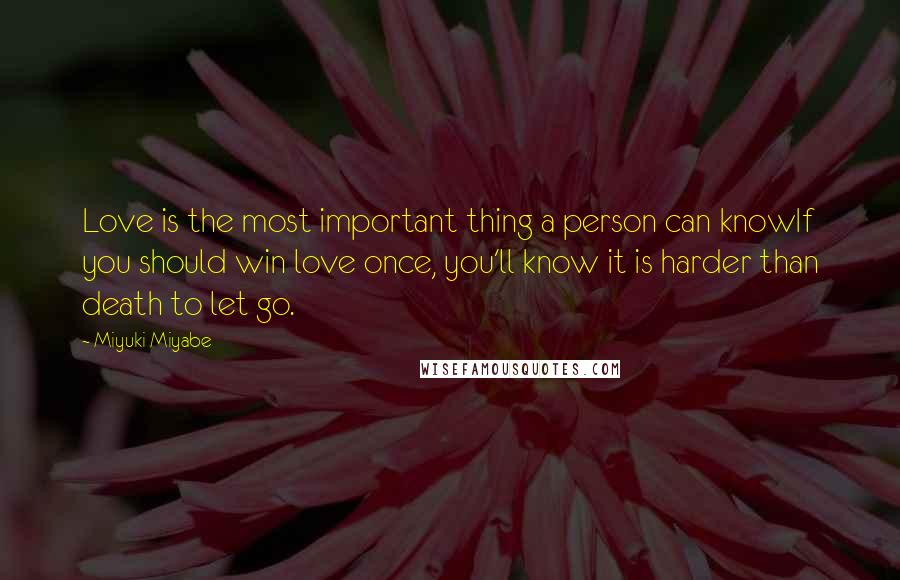 Miyuki Miyabe Quotes: Love is the most important thing a person can knowIf you should win love once, you'll know it is harder than death to let go.