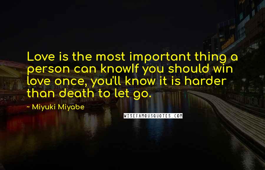 Miyuki Miyabe Quotes: Love is the most important thing a person can knowIf you should win love once, you'll know it is harder than death to let go.