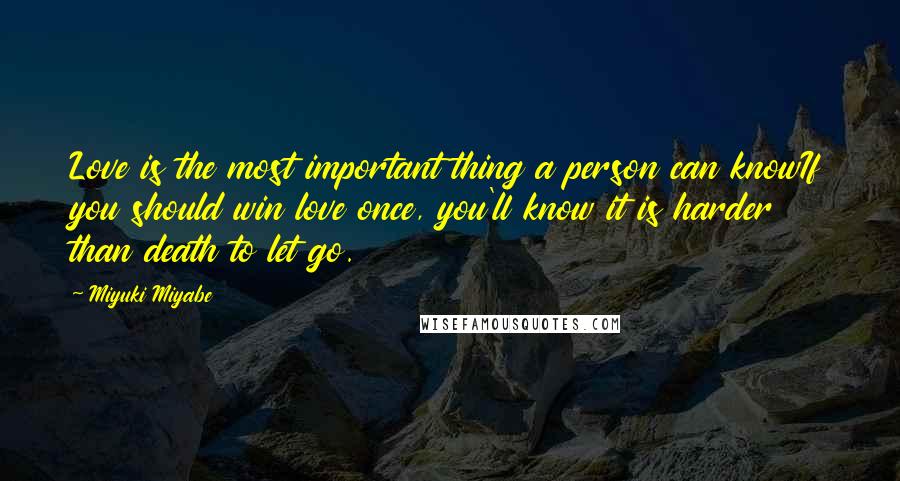 Miyuki Miyabe Quotes: Love is the most important thing a person can knowIf you should win love once, you'll know it is harder than death to let go.