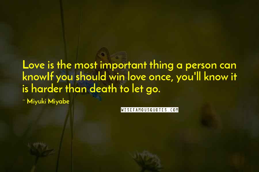 Miyuki Miyabe Quotes: Love is the most important thing a person can knowIf you should win love once, you'll know it is harder than death to let go.