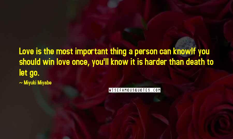Miyuki Miyabe Quotes: Love is the most important thing a person can knowIf you should win love once, you'll know it is harder than death to let go.