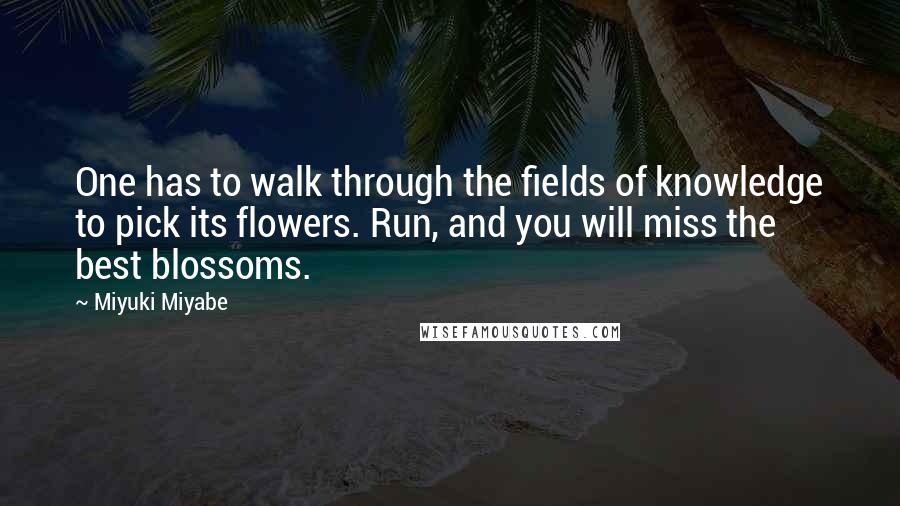 Miyuki Miyabe Quotes: One has to walk through the fields of knowledge to pick its flowers. Run, and you will miss the best blossoms.