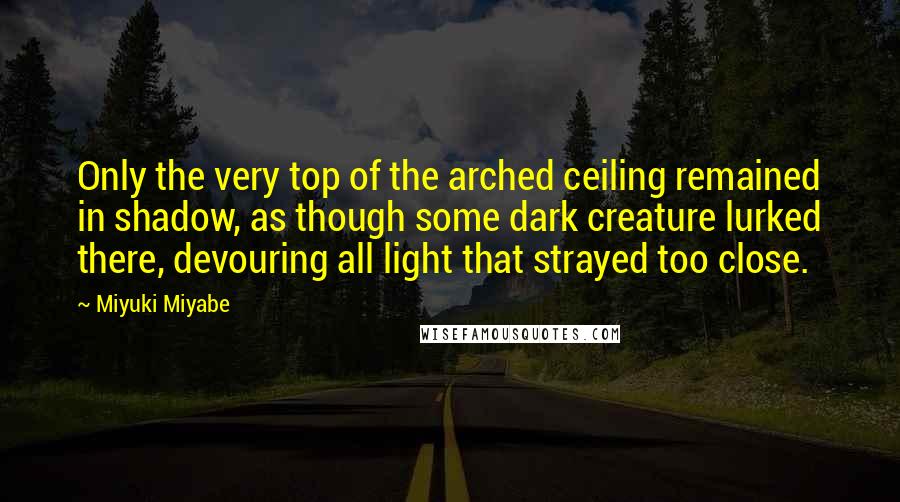 Miyuki Miyabe Quotes: Only the very top of the arched ceiling remained in shadow, as though some dark creature lurked there, devouring all light that strayed too close.