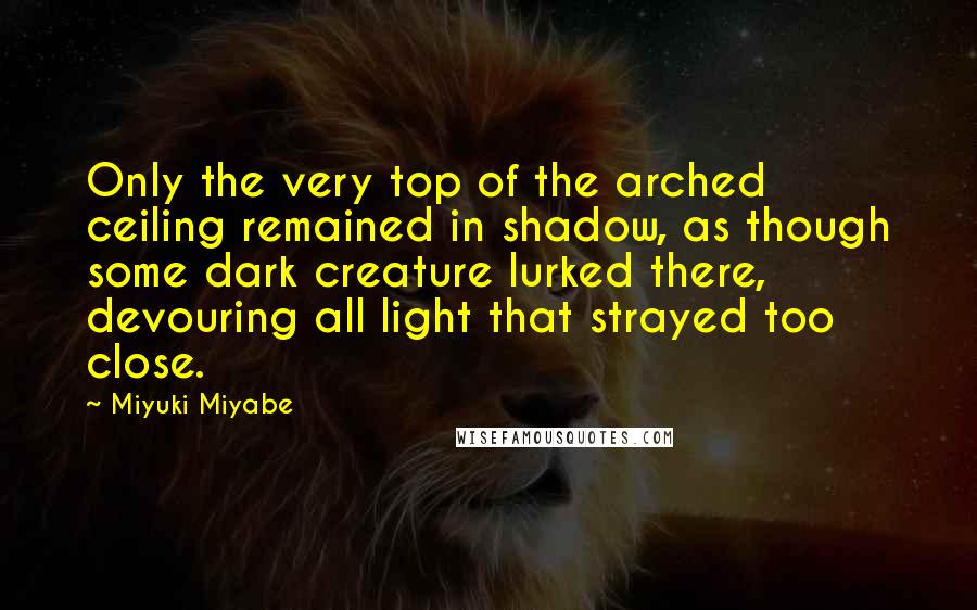 Miyuki Miyabe Quotes: Only the very top of the arched ceiling remained in shadow, as though some dark creature lurked there, devouring all light that strayed too close.