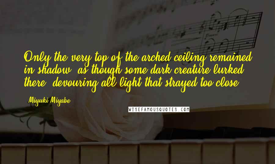 Miyuki Miyabe Quotes: Only the very top of the arched ceiling remained in shadow, as though some dark creature lurked there, devouring all light that strayed too close.