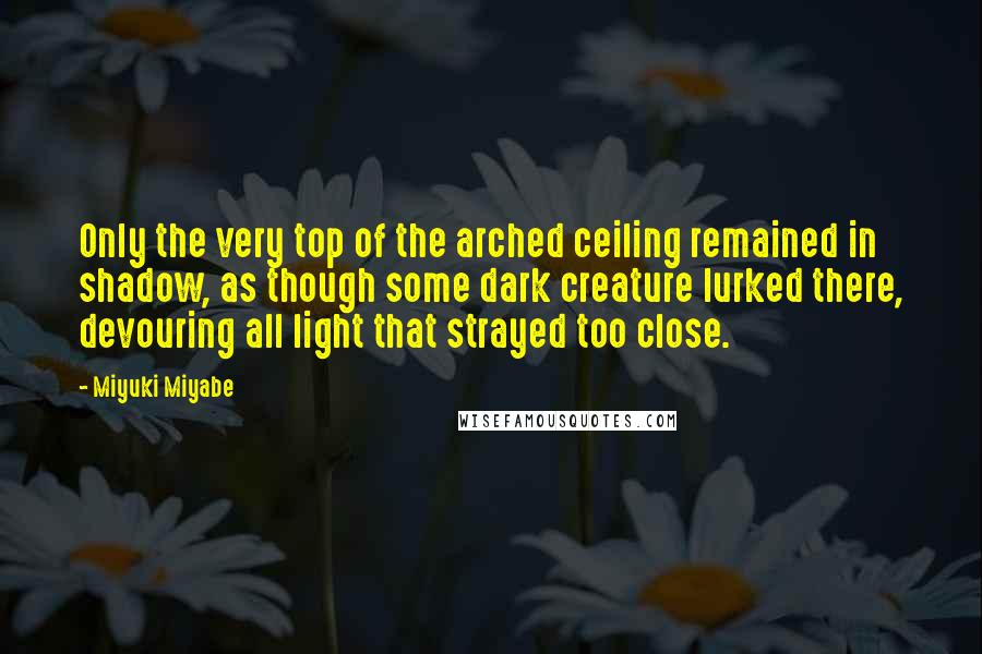 Miyuki Miyabe Quotes: Only the very top of the arched ceiling remained in shadow, as though some dark creature lurked there, devouring all light that strayed too close.