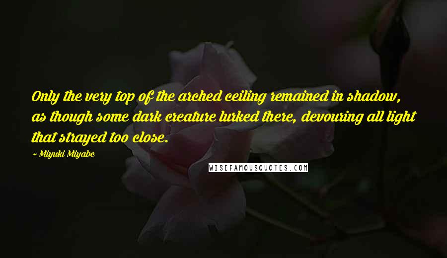 Miyuki Miyabe Quotes: Only the very top of the arched ceiling remained in shadow, as though some dark creature lurked there, devouring all light that strayed too close.