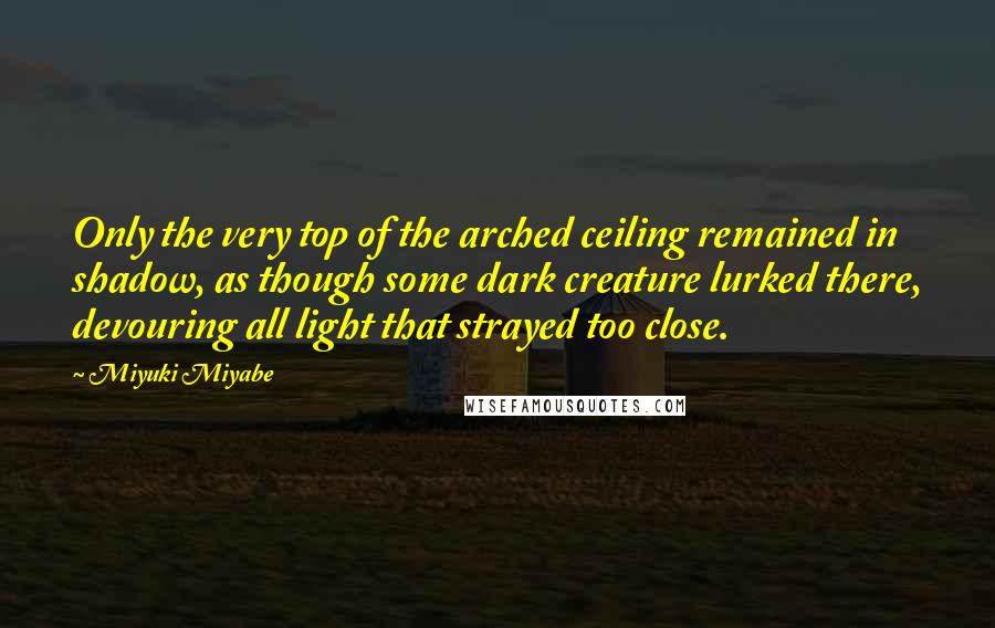 Miyuki Miyabe Quotes: Only the very top of the arched ceiling remained in shadow, as though some dark creature lurked there, devouring all light that strayed too close.