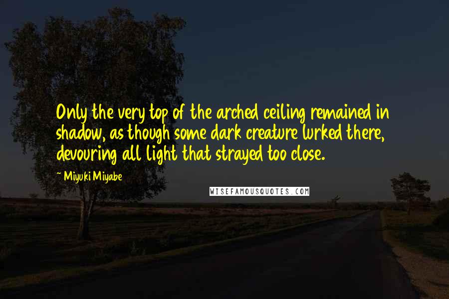 Miyuki Miyabe Quotes: Only the very top of the arched ceiling remained in shadow, as though some dark creature lurked there, devouring all light that strayed too close.