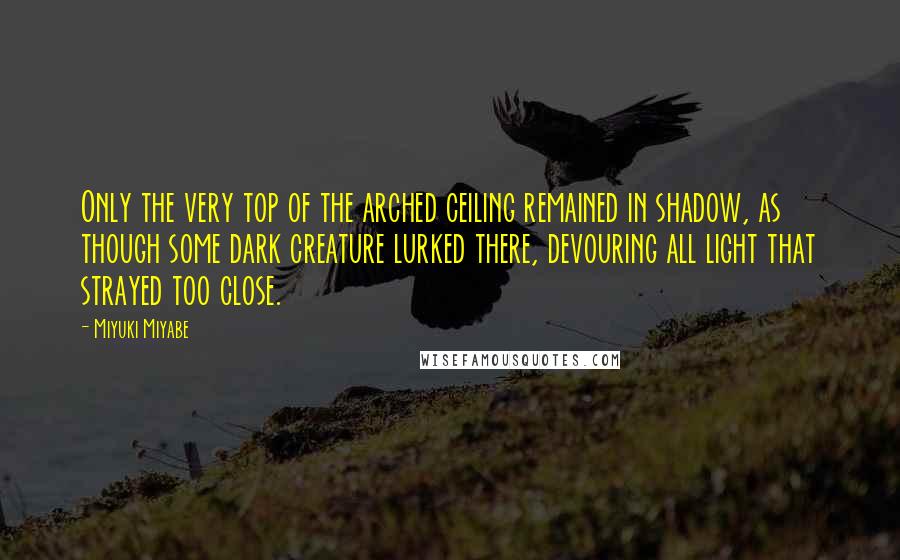 Miyuki Miyabe Quotes: Only the very top of the arched ceiling remained in shadow, as though some dark creature lurked there, devouring all light that strayed too close.