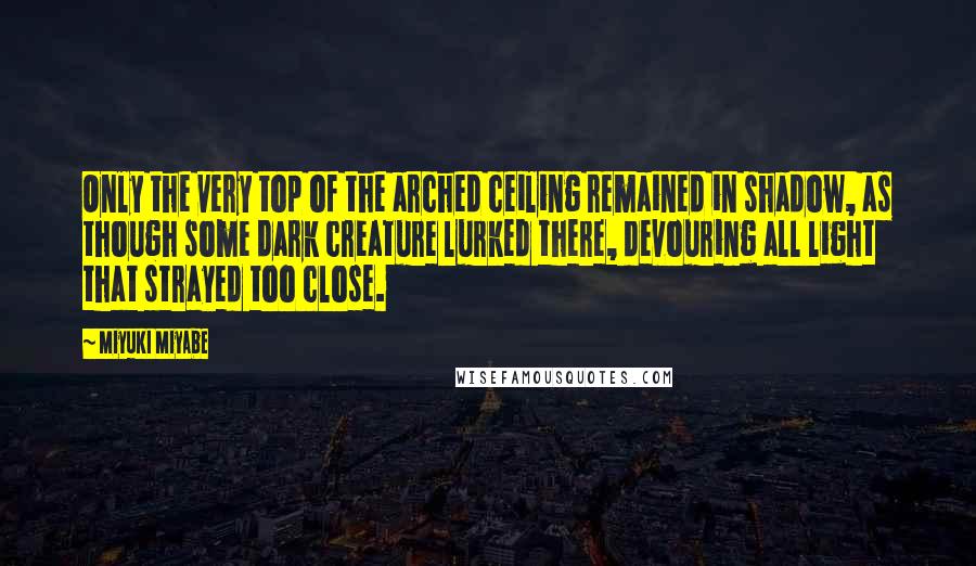 Miyuki Miyabe Quotes: Only the very top of the arched ceiling remained in shadow, as though some dark creature lurked there, devouring all light that strayed too close.