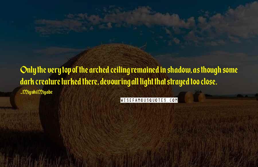 Miyuki Miyabe Quotes: Only the very top of the arched ceiling remained in shadow, as though some dark creature lurked there, devouring all light that strayed too close.