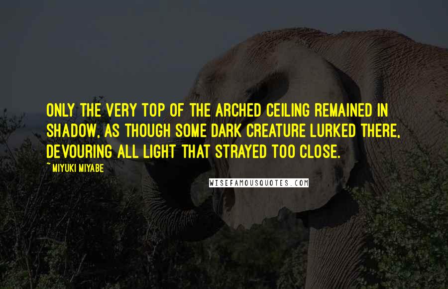 Miyuki Miyabe Quotes: Only the very top of the arched ceiling remained in shadow, as though some dark creature lurked there, devouring all light that strayed too close.