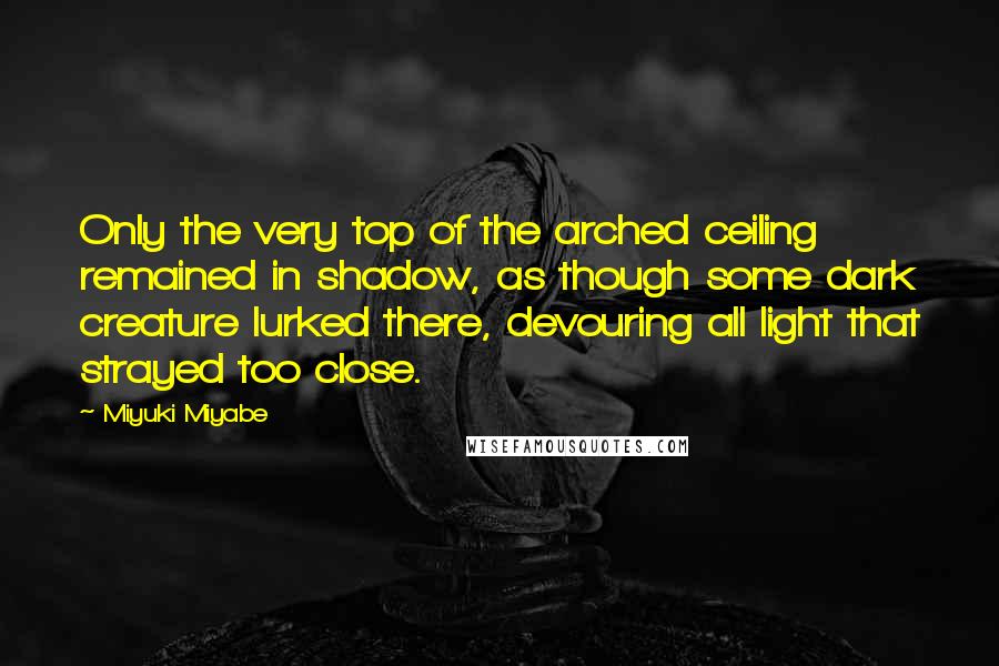 Miyuki Miyabe Quotes: Only the very top of the arched ceiling remained in shadow, as though some dark creature lurked there, devouring all light that strayed too close.