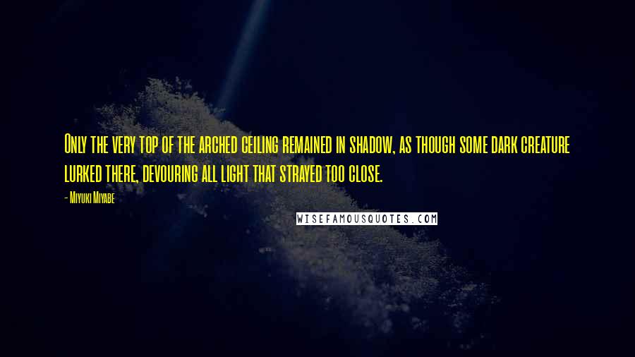 Miyuki Miyabe Quotes: Only the very top of the arched ceiling remained in shadow, as though some dark creature lurked there, devouring all light that strayed too close.