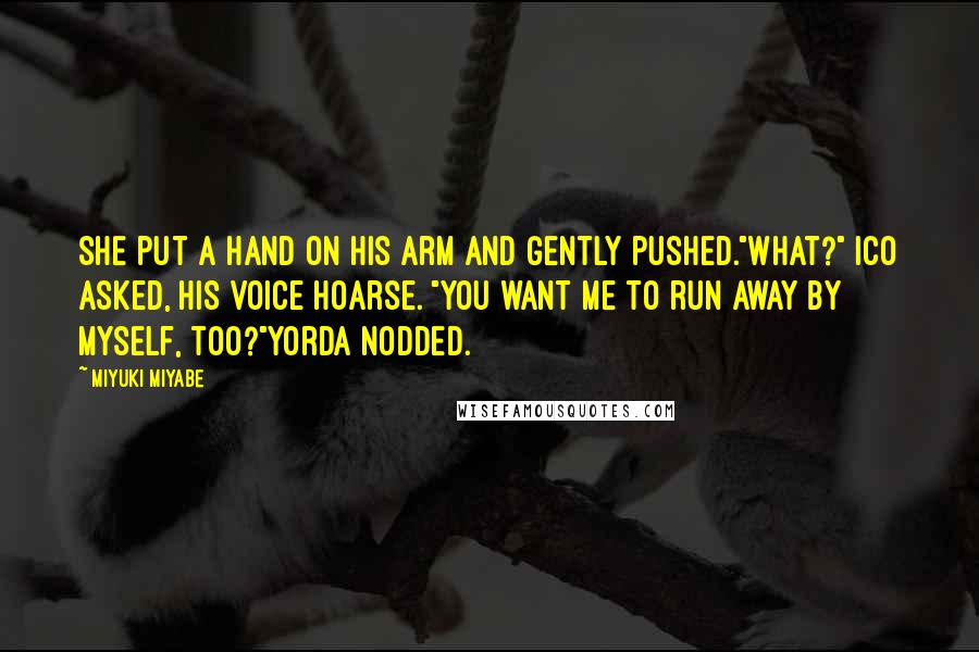 Miyuki Miyabe Quotes: She put a hand on his arm and gently pushed."What?" Ico asked, his voice hoarse. "You want me to run away by myself, too?"Yorda nodded.