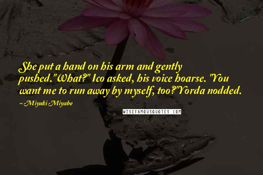 Miyuki Miyabe Quotes: She put a hand on his arm and gently pushed."What?" Ico asked, his voice hoarse. "You want me to run away by myself, too?"Yorda nodded.