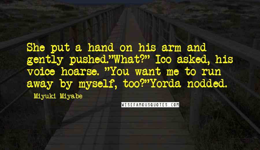 Miyuki Miyabe Quotes: She put a hand on his arm and gently pushed."What?" Ico asked, his voice hoarse. "You want me to run away by myself, too?"Yorda nodded.