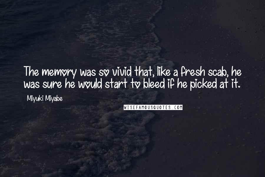 Miyuki Miyabe Quotes: The memory was so vivid that, like a fresh scab, he was sure he would start to bleed if he picked at it.