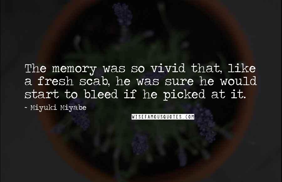 Miyuki Miyabe Quotes: The memory was so vivid that, like a fresh scab, he was sure he would start to bleed if he picked at it.