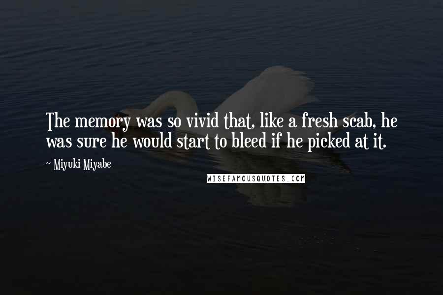 Miyuki Miyabe Quotes: The memory was so vivid that, like a fresh scab, he was sure he would start to bleed if he picked at it.