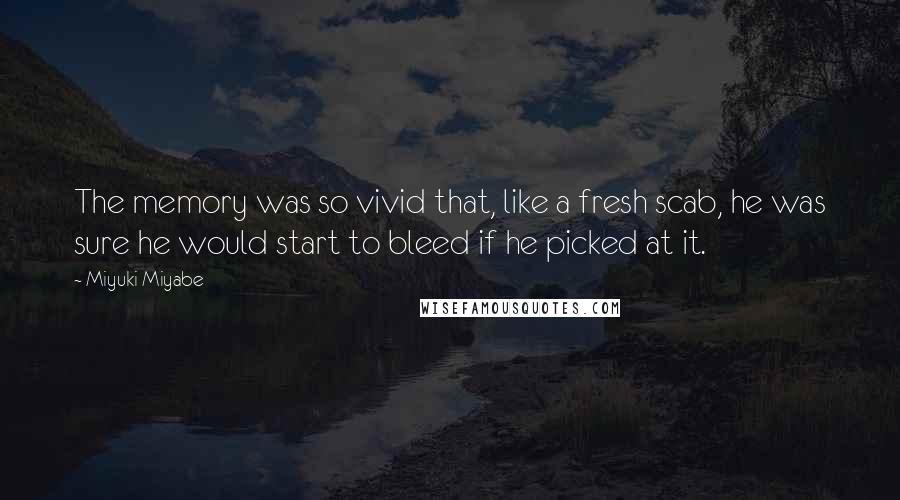 Miyuki Miyabe Quotes: The memory was so vivid that, like a fresh scab, he was sure he would start to bleed if he picked at it.