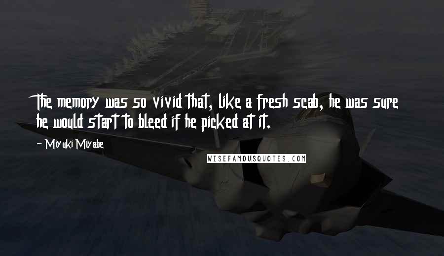 Miyuki Miyabe Quotes: The memory was so vivid that, like a fresh scab, he was sure he would start to bleed if he picked at it.