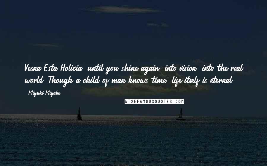 Miyuki Miyabe Quotes: Vesna Esta Holicia, until you shine again, into vision, into the real world. Though a child of man knows time, life itself is eternal.