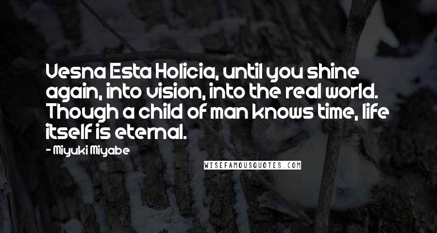 Miyuki Miyabe Quotes: Vesna Esta Holicia, until you shine again, into vision, into the real world. Though a child of man knows time, life itself is eternal.