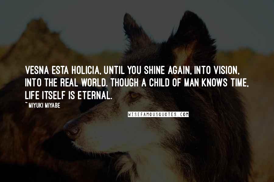 Miyuki Miyabe Quotes: Vesna Esta Holicia, until you shine again, into vision, into the real world. Though a child of man knows time, life itself is eternal.