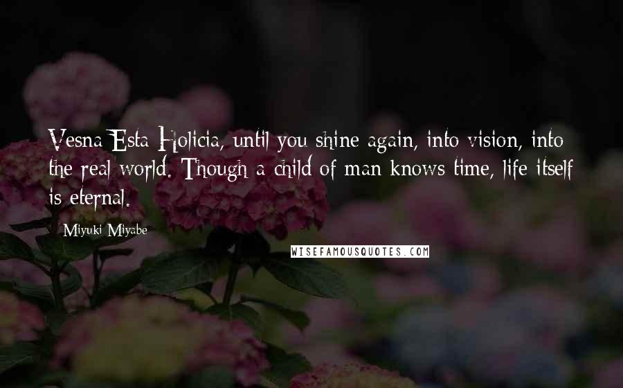 Miyuki Miyabe Quotes: Vesna Esta Holicia, until you shine again, into vision, into the real world. Though a child of man knows time, life itself is eternal.