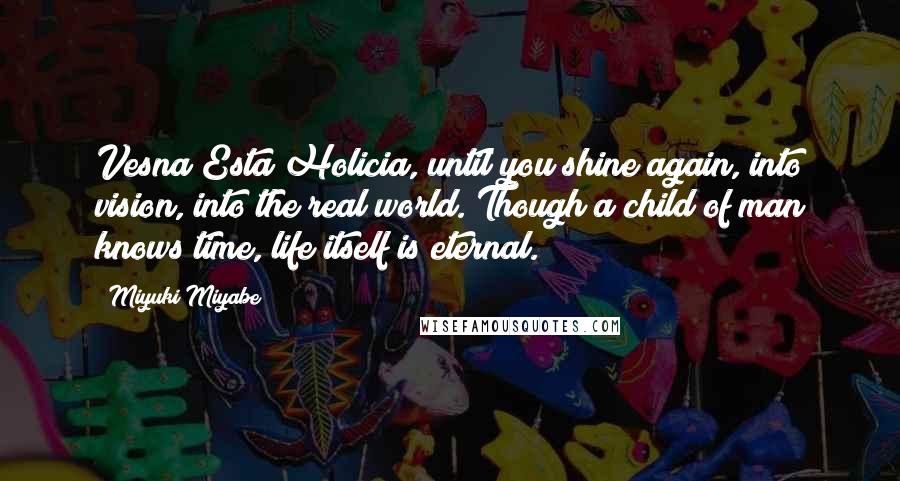 Miyuki Miyabe Quotes: Vesna Esta Holicia, until you shine again, into vision, into the real world. Though a child of man knows time, life itself is eternal.