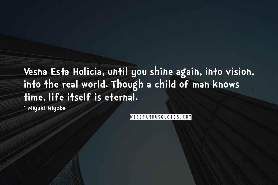 Miyuki Miyabe Quotes: Vesna Esta Holicia, until you shine again, into vision, into the real world. Though a child of man knows time, life itself is eternal.