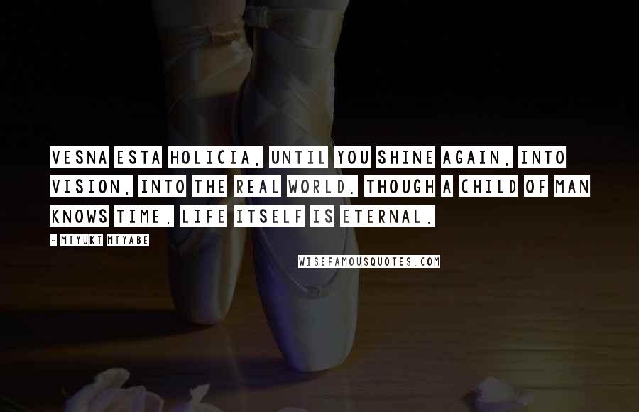 Miyuki Miyabe Quotes: Vesna Esta Holicia, until you shine again, into vision, into the real world. Though a child of man knows time, life itself is eternal.