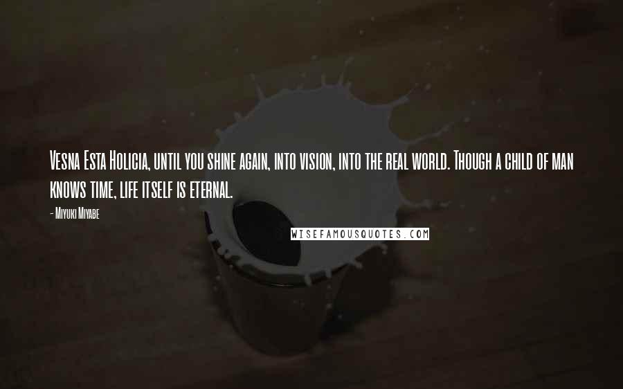 Miyuki Miyabe Quotes: Vesna Esta Holicia, until you shine again, into vision, into the real world. Though a child of man knows time, life itself is eternal.