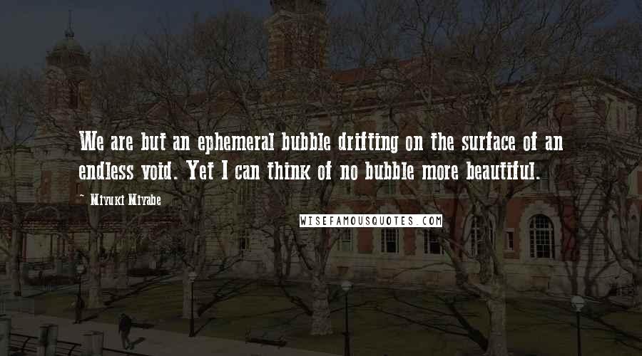 Miyuki Miyabe Quotes: We are but an ephemeral bubble drifting on the surface of an endless void. Yet I can think of no bubble more beautiful.