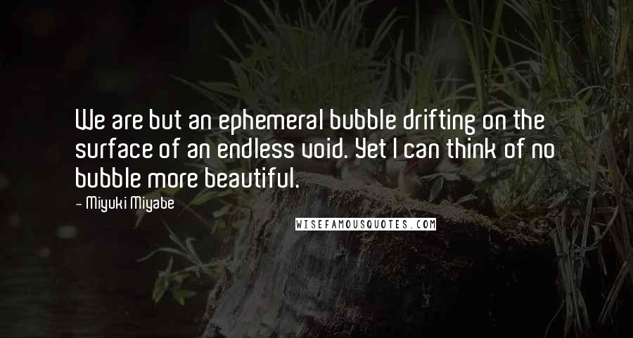 Miyuki Miyabe Quotes: We are but an ephemeral bubble drifting on the surface of an endless void. Yet I can think of no bubble more beautiful.