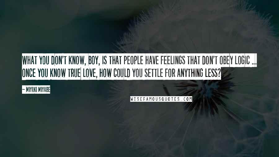 Miyuki Miyabe Quotes: What you don't know, boy, is that people have feelings that don't obey logic ... Once you know true love, how could you settle for anything less?
