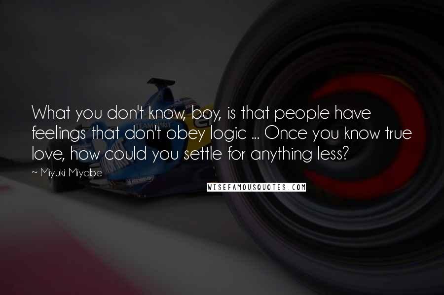 Miyuki Miyabe Quotes: What you don't know, boy, is that people have feelings that don't obey logic ... Once you know true love, how could you settle for anything less?