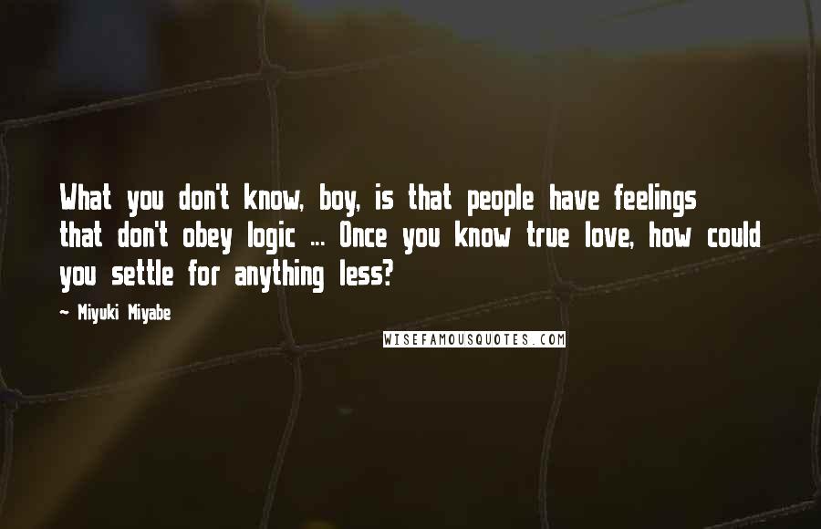 Miyuki Miyabe Quotes: What you don't know, boy, is that people have feelings that don't obey logic ... Once you know true love, how could you settle for anything less?