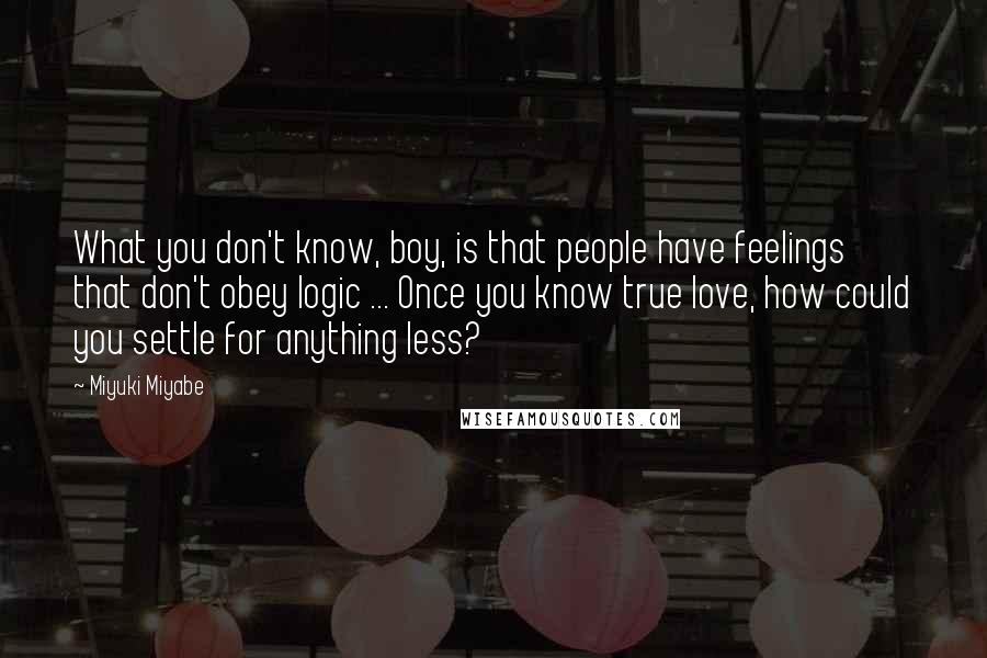 Miyuki Miyabe Quotes: What you don't know, boy, is that people have feelings that don't obey logic ... Once you know true love, how could you settle for anything less?